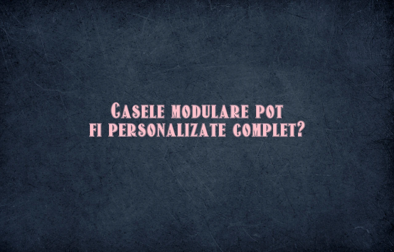 Casele modulare pot fi personalizate complet?